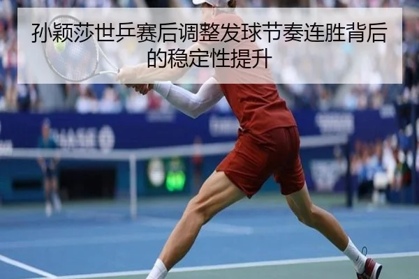 孙颖莎世乒赛后调整发球节奏连胜背后的稳定性提升