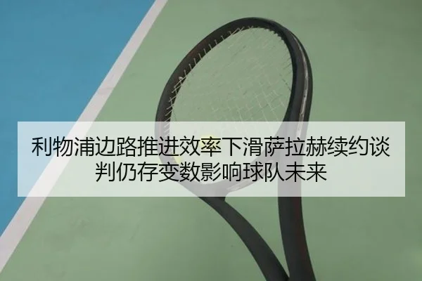 利物浦边路推进效率下滑萨拉赫续约谈判仍存变数影响球队未来